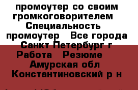 промоутер со своим громкоговорителем › Специальность ­ промоутер - Все города, Санкт-Петербург г. Работа » Резюме   . Амурская обл.,Константиновский р-н